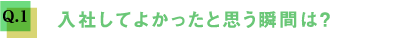 Q1.入社してよかったと思う瞬間は？